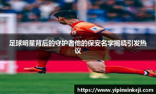 足球明星背后的守护者他的保安名字揭晓引发热议